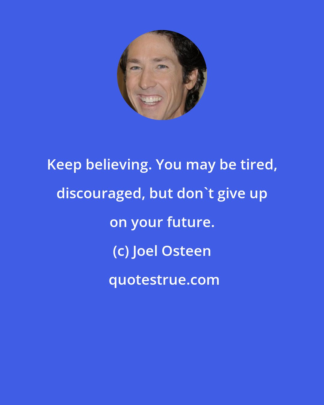 Joel Osteen: Keep believing. You may be tired, discouraged, but don't give up on your future.