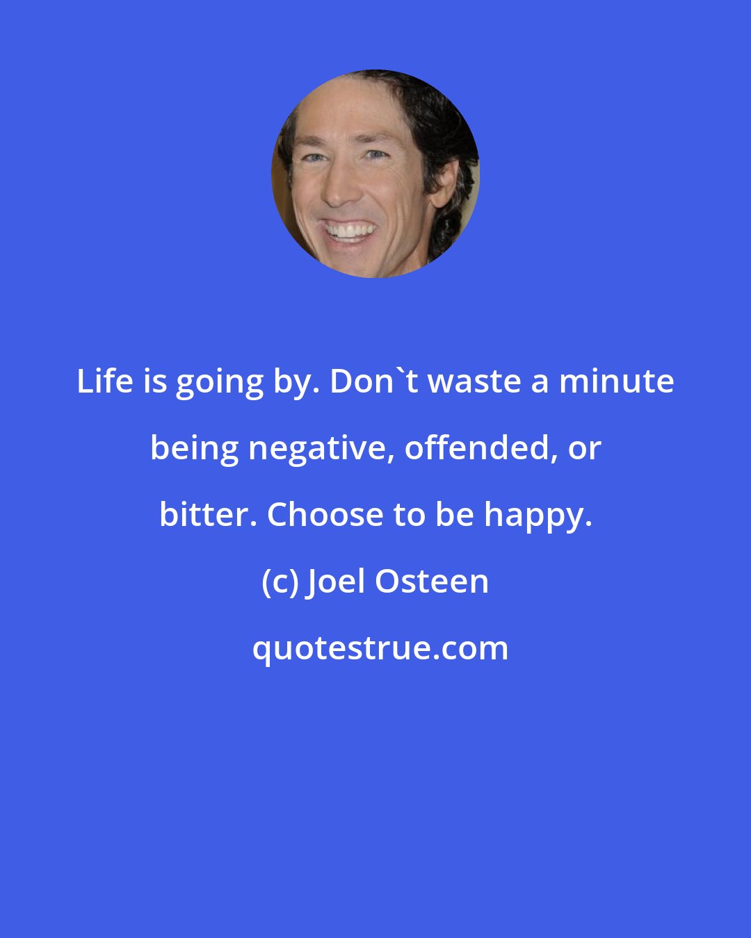 Joel Osteen: Life is going by. Don't waste a minute being negative, offended, or bitter. Choose to be happy.