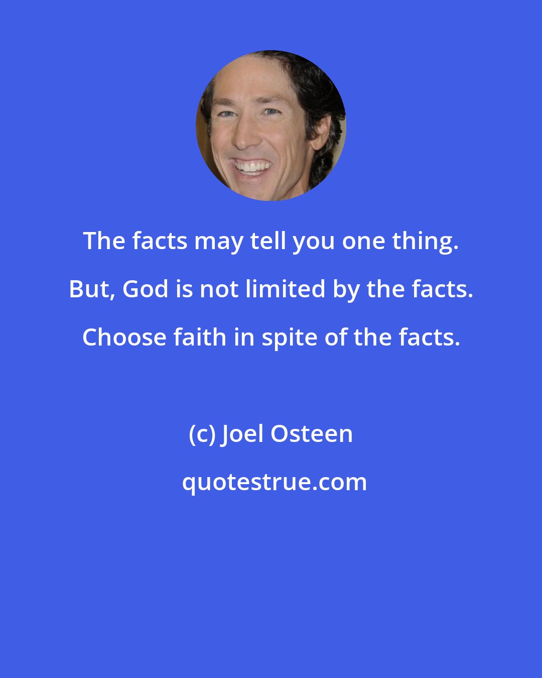 Joel Osteen: The facts may tell you one thing. But, God is not limited by the facts. Choose faith in spite of the facts.