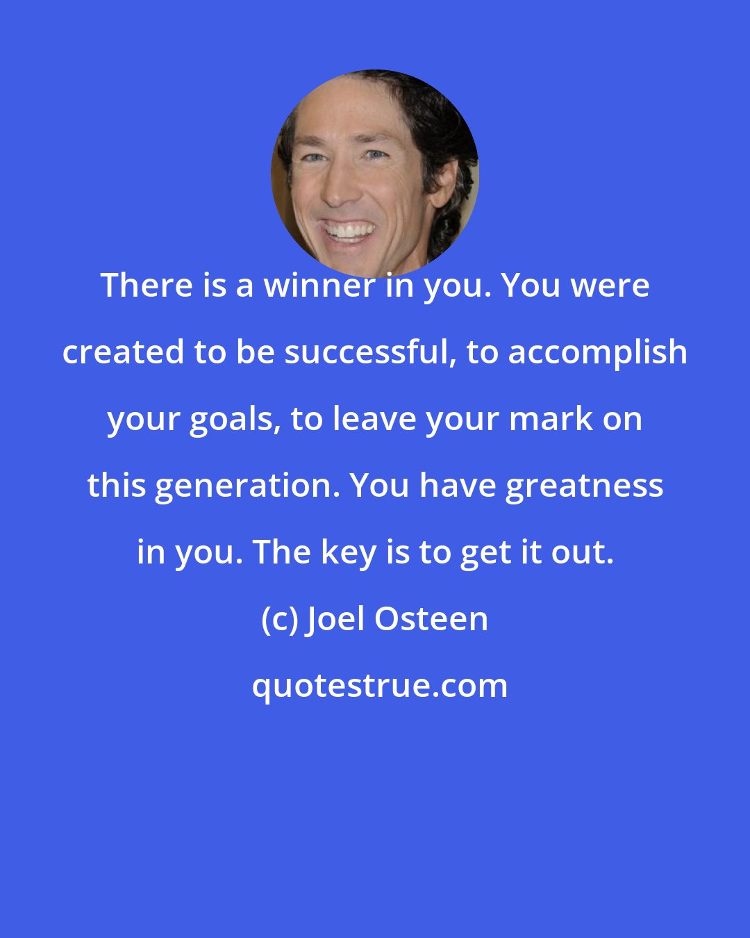 Joel Osteen: There is a winner in you. You were created to be successful, to accomplish your goals, to leave your mark on this generation. You have greatness in you. The key is to get it out.