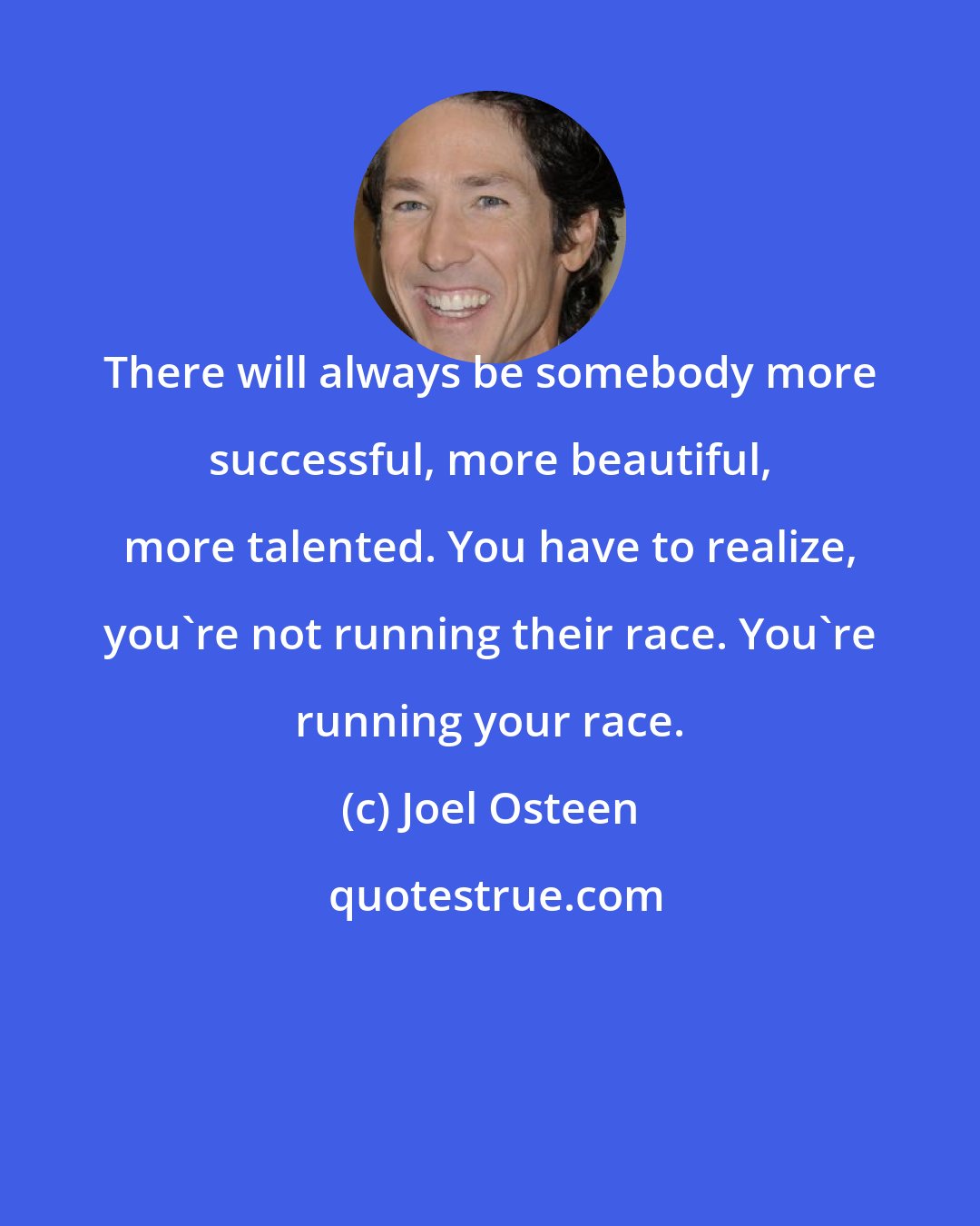 Joel Osteen: There will always be somebody more successful, more beautiful, more talented. You have to realize, you're not running their race. You're running your race.