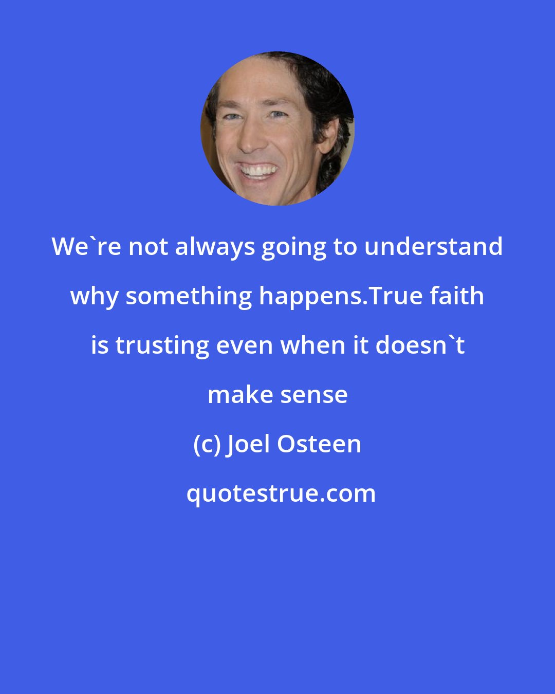 Joel Osteen: We're not always going to understand why something happens.True faith is trusting even when it doesn't make sense