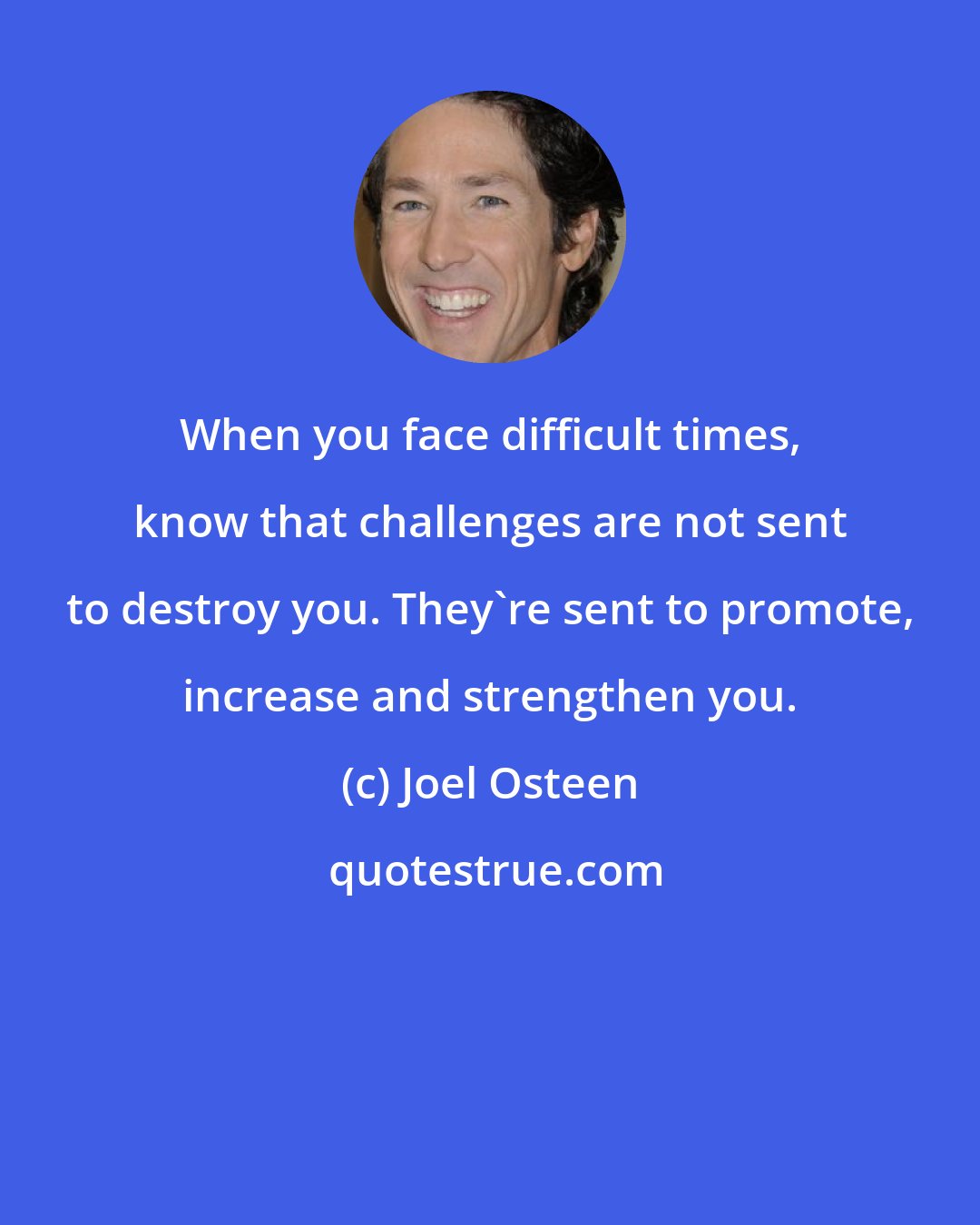 Joel Osteen: When you face difficult times, know that challenges are not sent to destroy you. They're sent to promote, increase and strengthen you.