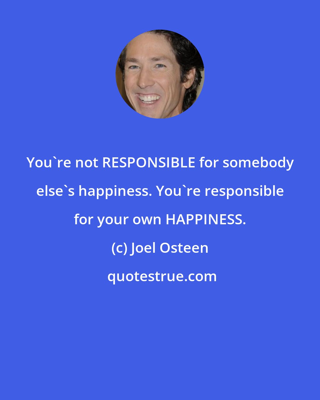 Joel Osteen: You're not RESPONSIBLE for somebody else's happiness. You're responsible for your own HAPPINESS.