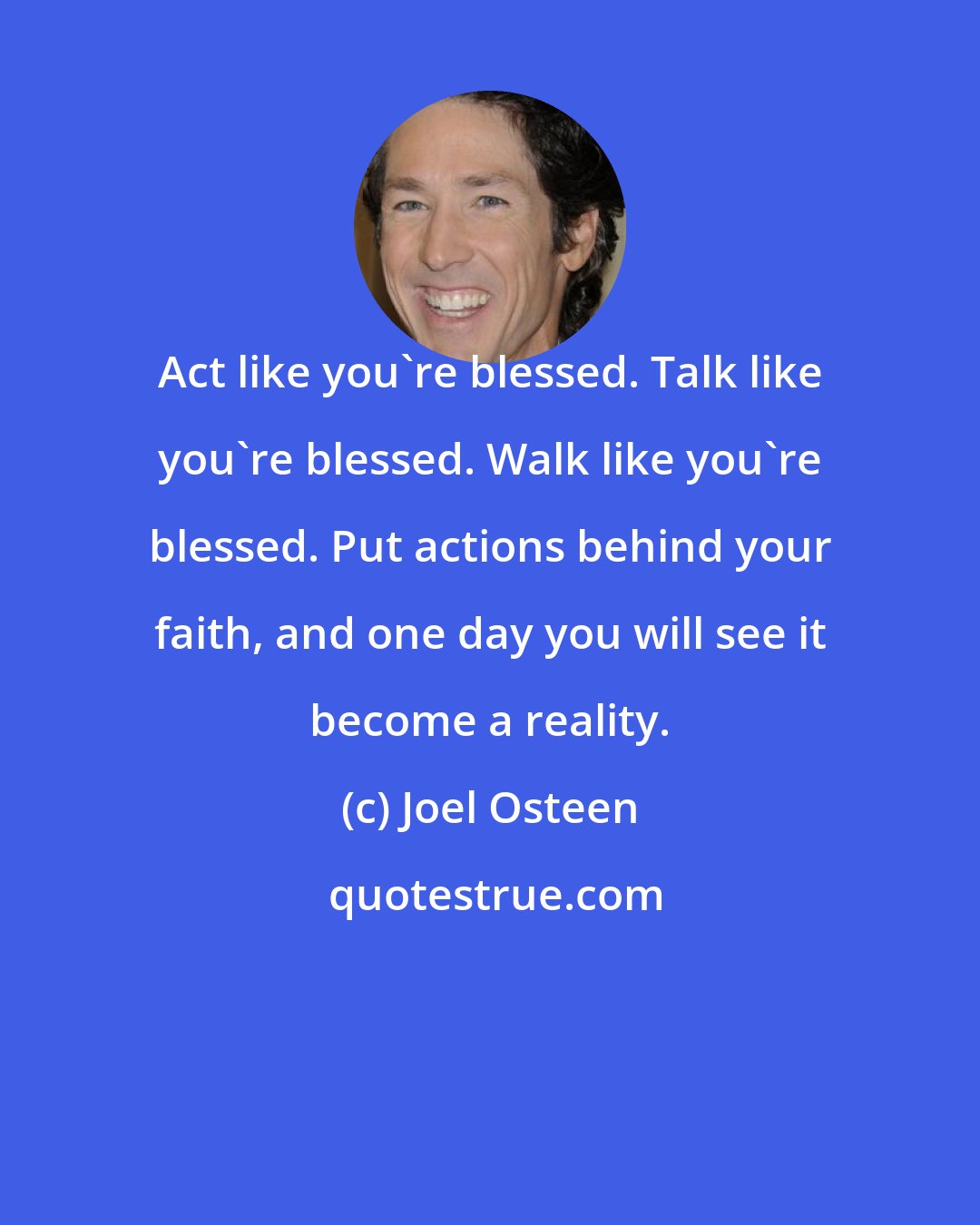 Joel Osteen: Act like you're blessed. Talk like you're blessed. Walk like you're blessed. Put actions behind your faith, and one day you will see it become a reality.