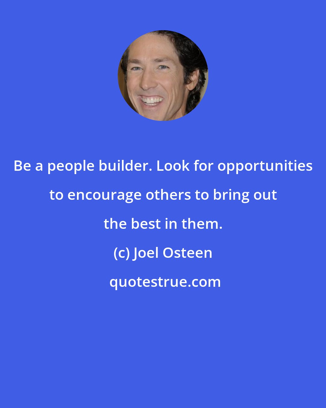 Joel Osteen: Be a people builder. Look for opportunities to encourage others to bring out the best in them.