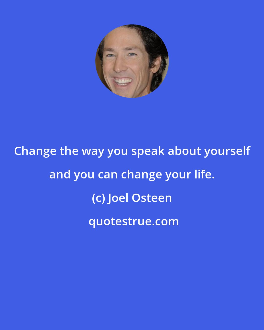 Joel Osteen: Change the way you speak about yourself and you can change your life.