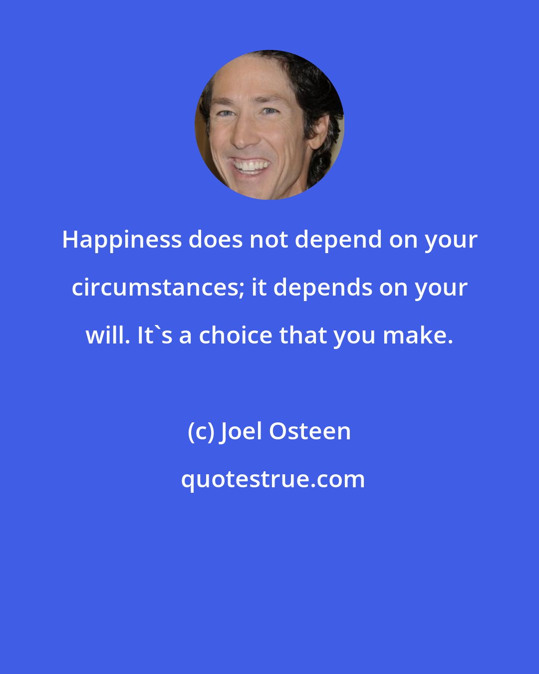 Joel Osteen: Happiness does not depend on your circumstances; it depends on your will. It's a choice that you make.