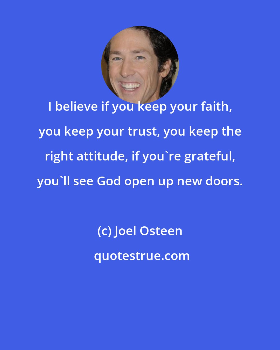 Joel Osteen: I believe if you keep your faith, you keep your trust, you keep the right attitude, if you're grateful, you'll see God open up new doors.