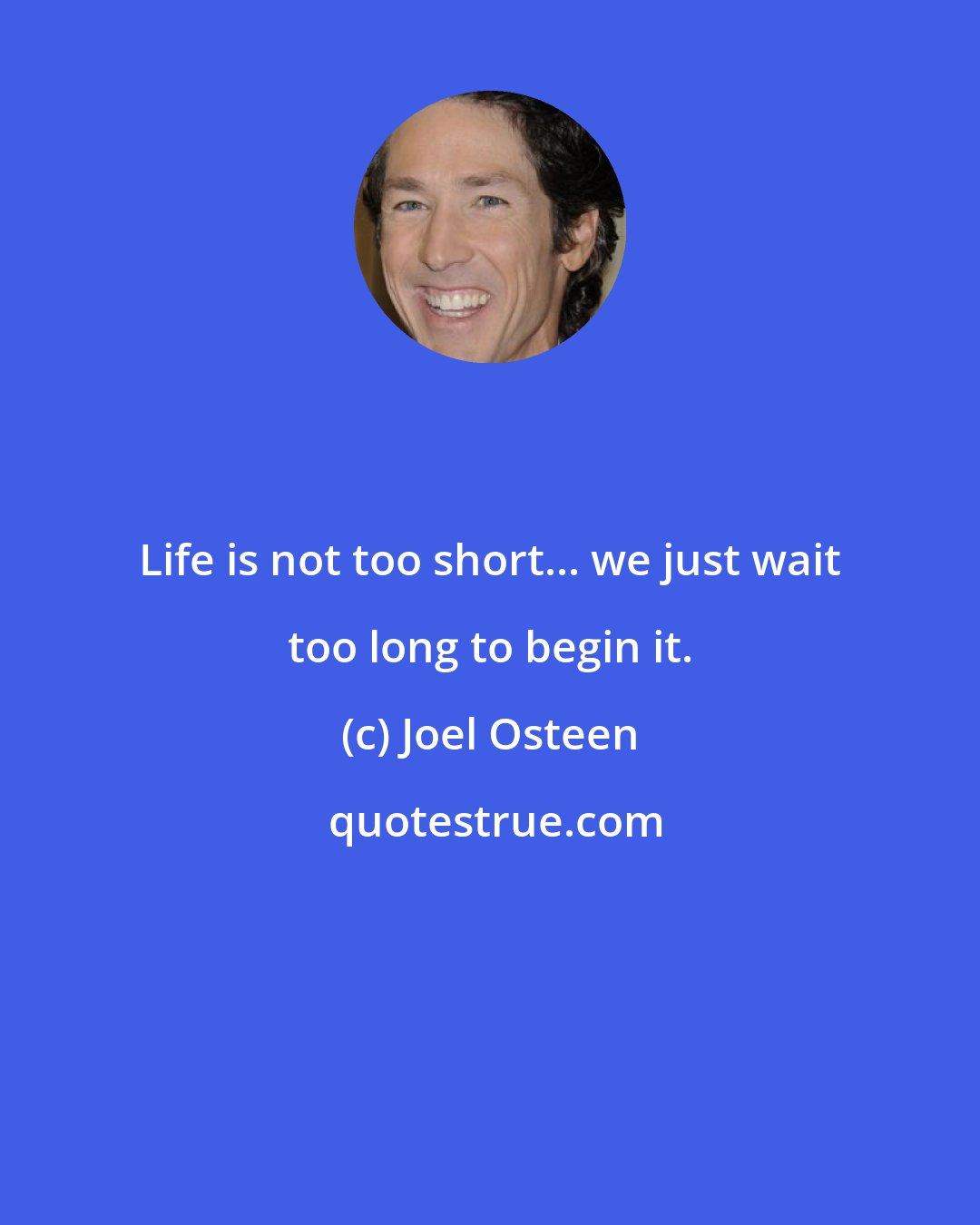 Joel Osteen: Life is not too short... we just wait too long to begin it.