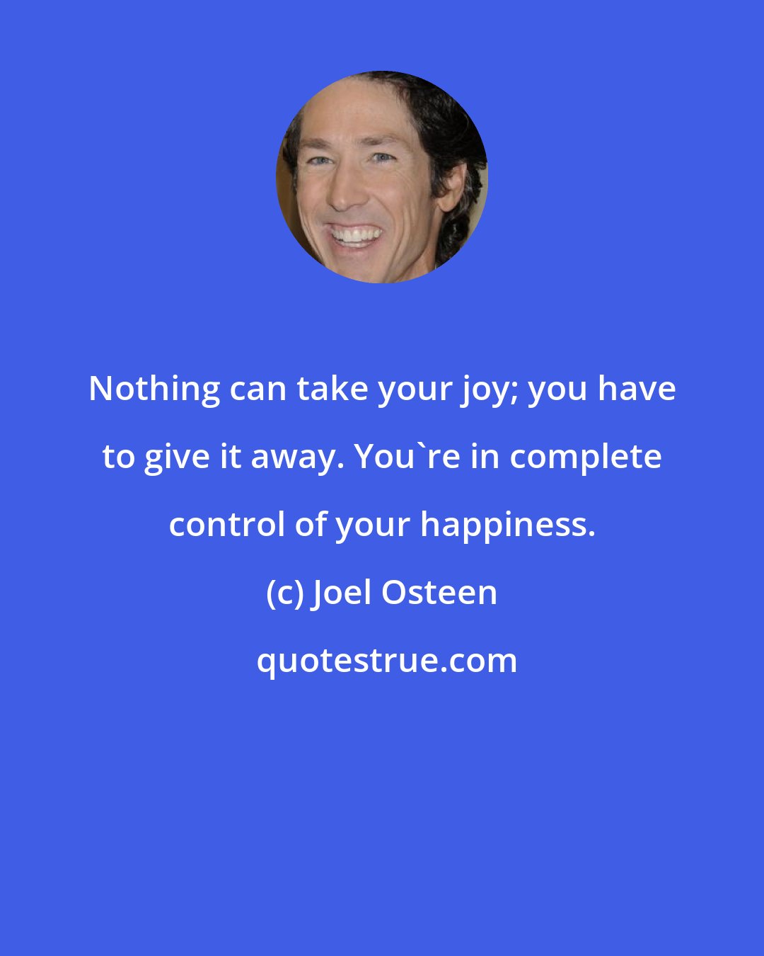 Joel Osteen: Nothing can take your joy; you have to give it away. You're in complete control of your happiness.