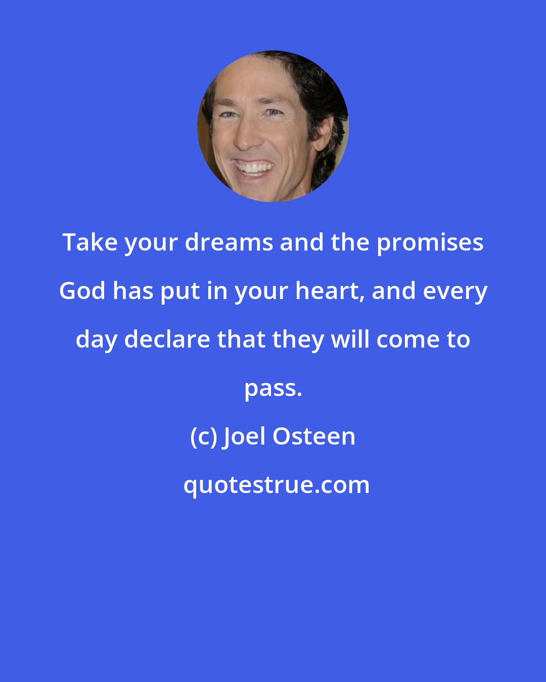 Joel Osteen: Take your dreams and the promises God has put in your heart, and every day declare that they will come to pass.