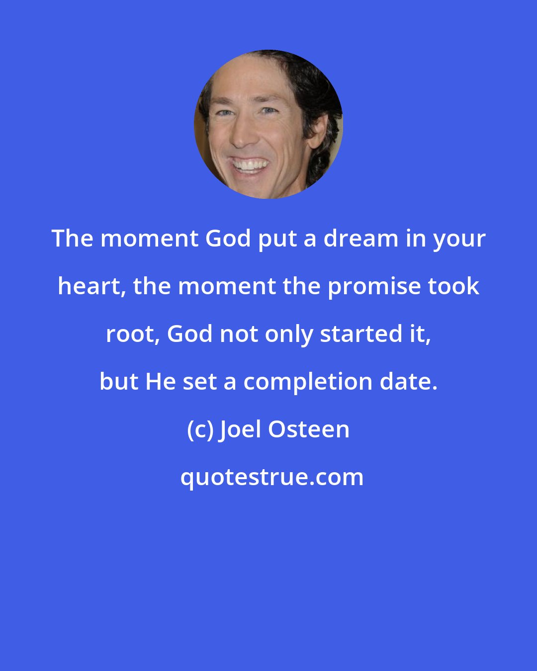 Joel Osteen: The moment God put a dream in your heart, the moment the promise took root, God not only started it, but He set a completion date.