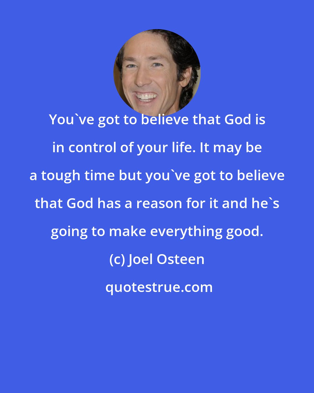 Joel Osteen: You've got to believe that God is in control of your life. It may be a tough time but you've got to believe that God has a reason for it and he's going to make everything good.