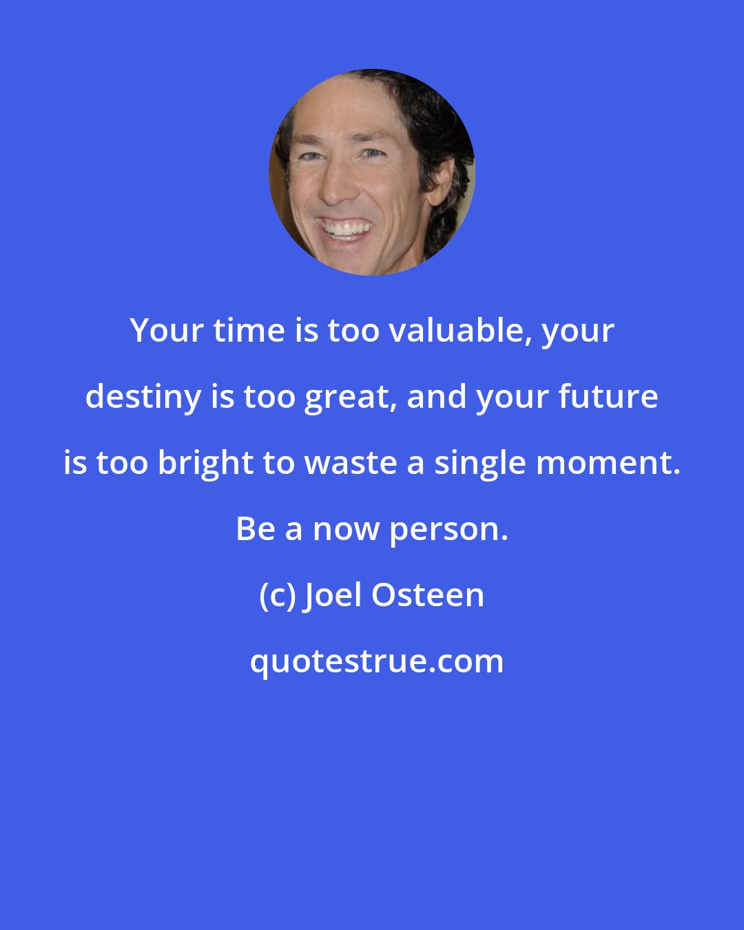 Joel Osteen: Your time is too valuable, your destiny is too great, and your future is too bright to waste a single moment. Be a now person.