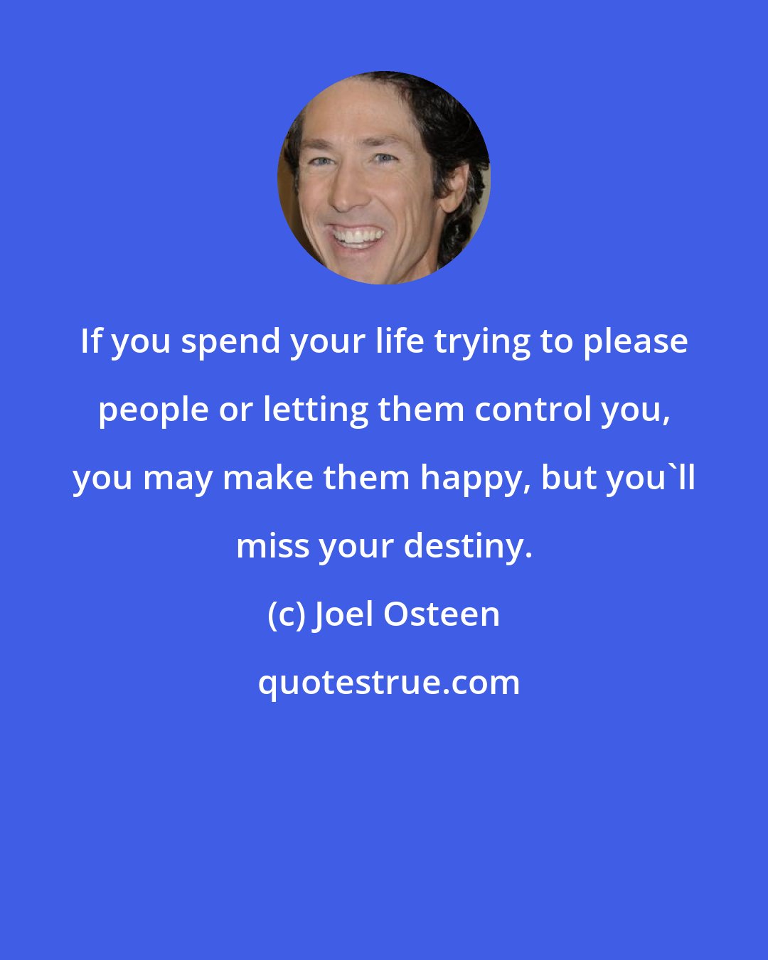 Joel Osteen: If you spend your life trying to please people or letting them control you, you may make them happy, but you'll miss your destiny.