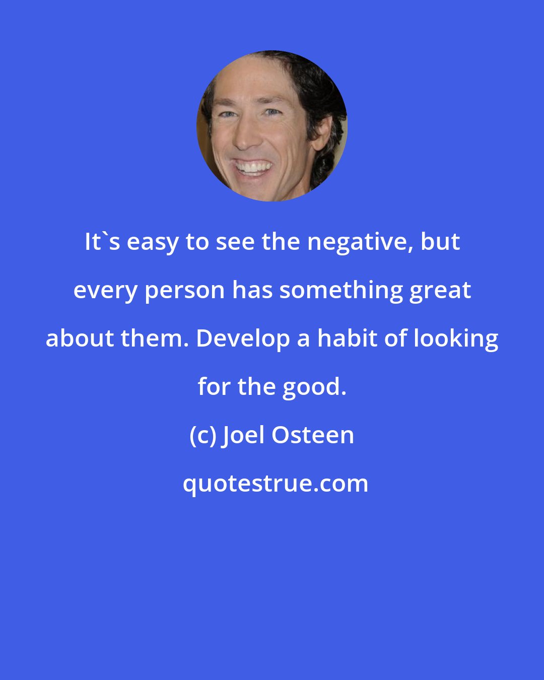 Joel Osteen: It's easy to see the negative, but every person has something great about them. Develop a habit of looking for the good.