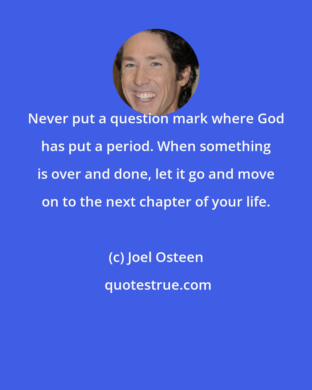 Joel Osteen: Never put a question mark where God has put a period. When something is over and done, let it go and move on to the next chapter of your life.