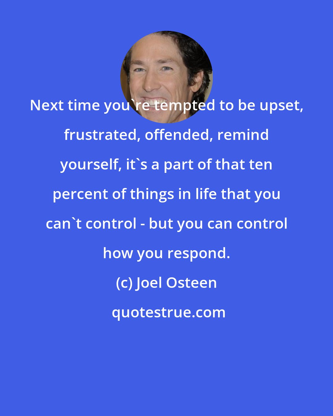 Joel Osteen: Next time you're tempted to be upset, frustrated, offended, remind yourself, it's a part of that ten percent of things in life that you can't control - but you can control how you respond.