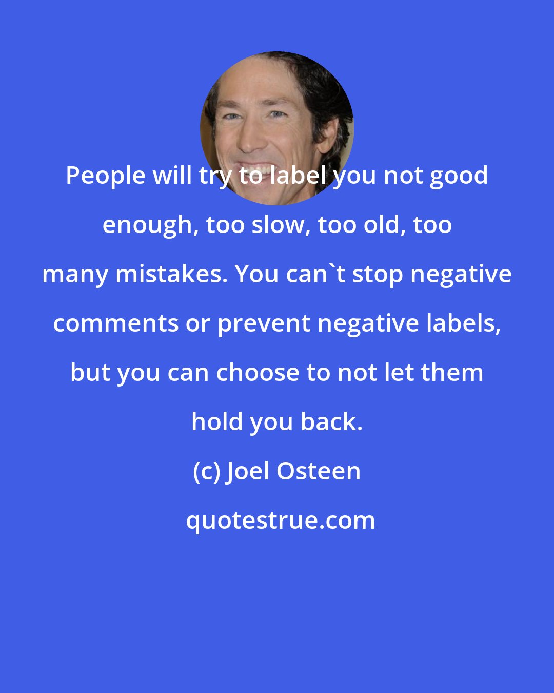 Joel Osteen: People will try to label you not good enough, too slow, too old, too many mistakes. You can't stop negative comments or prevent negative labels, but you can choose to not let them hold you back.