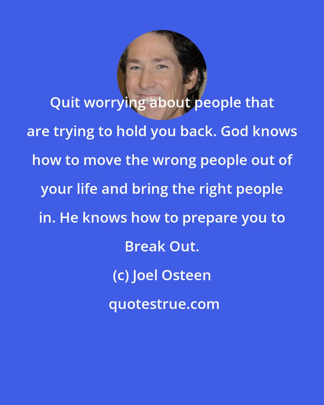 Joel Osteen: Quit worrying about people that are trying to hold you back. God knows how to move the wrong people out of your life and bring the right people in. He knows how to prepare you to Break Out.