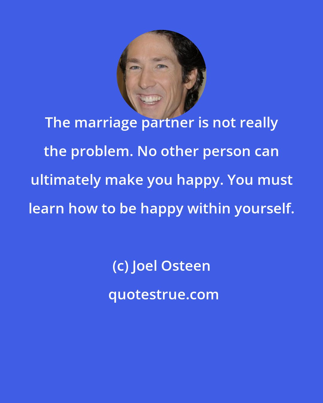 Joel Osteen: The marriage partner is not really the problem. No other person can ultimately make you happy. You must learn how to be happy within yourself.