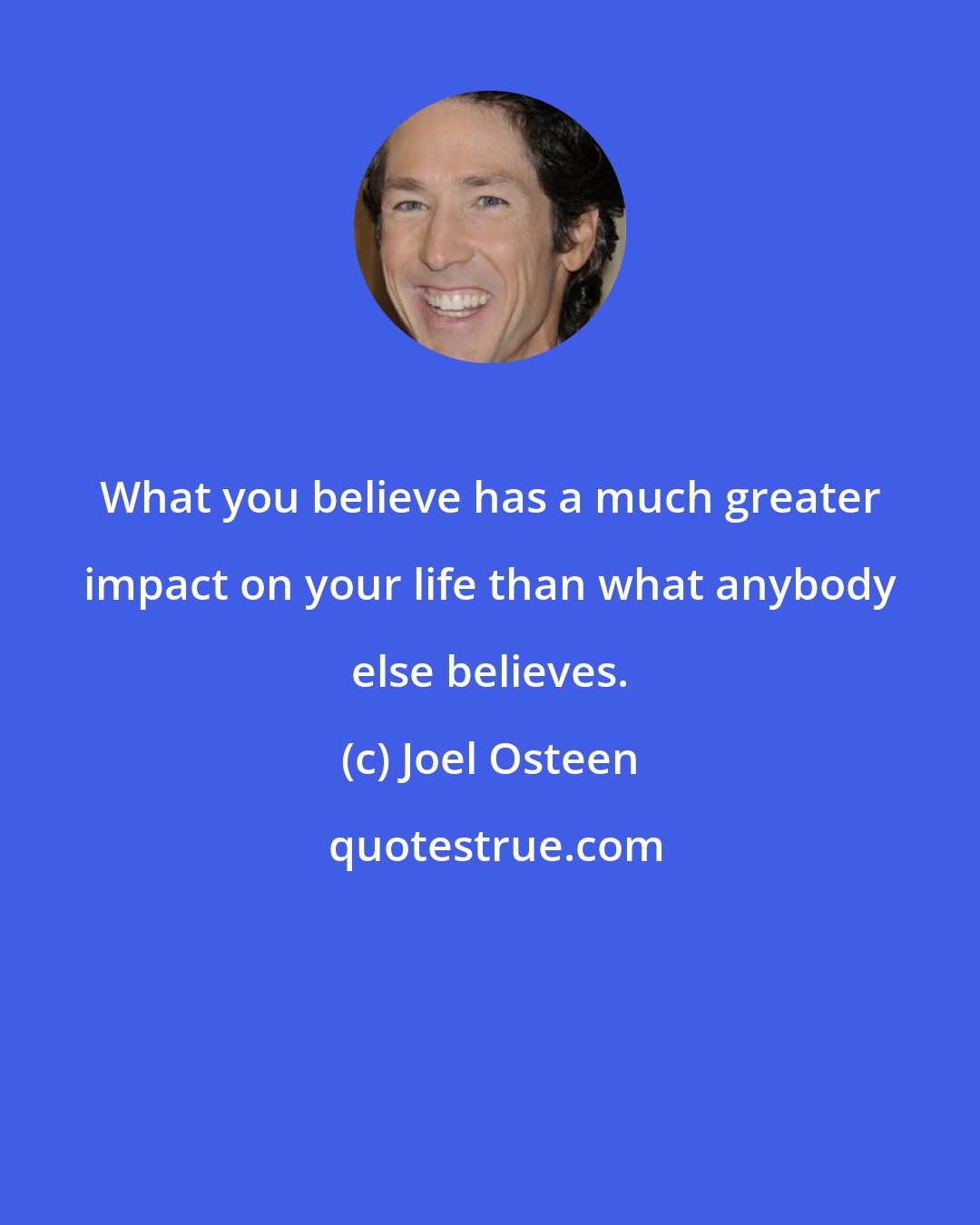 Joel Osteen: What you believe has a much greater impact on your life than what anybody else believes.