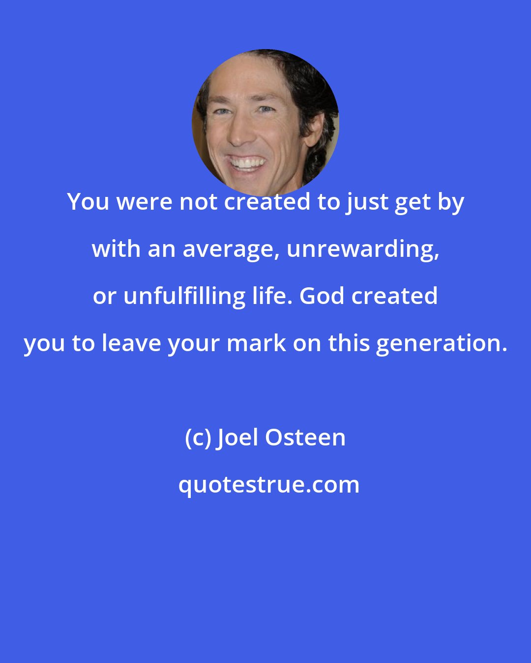 Joel Osteen: You were not created to just get by with an average, unrewarding, or unfulfilling life. God created you to leave your mark on this generation.