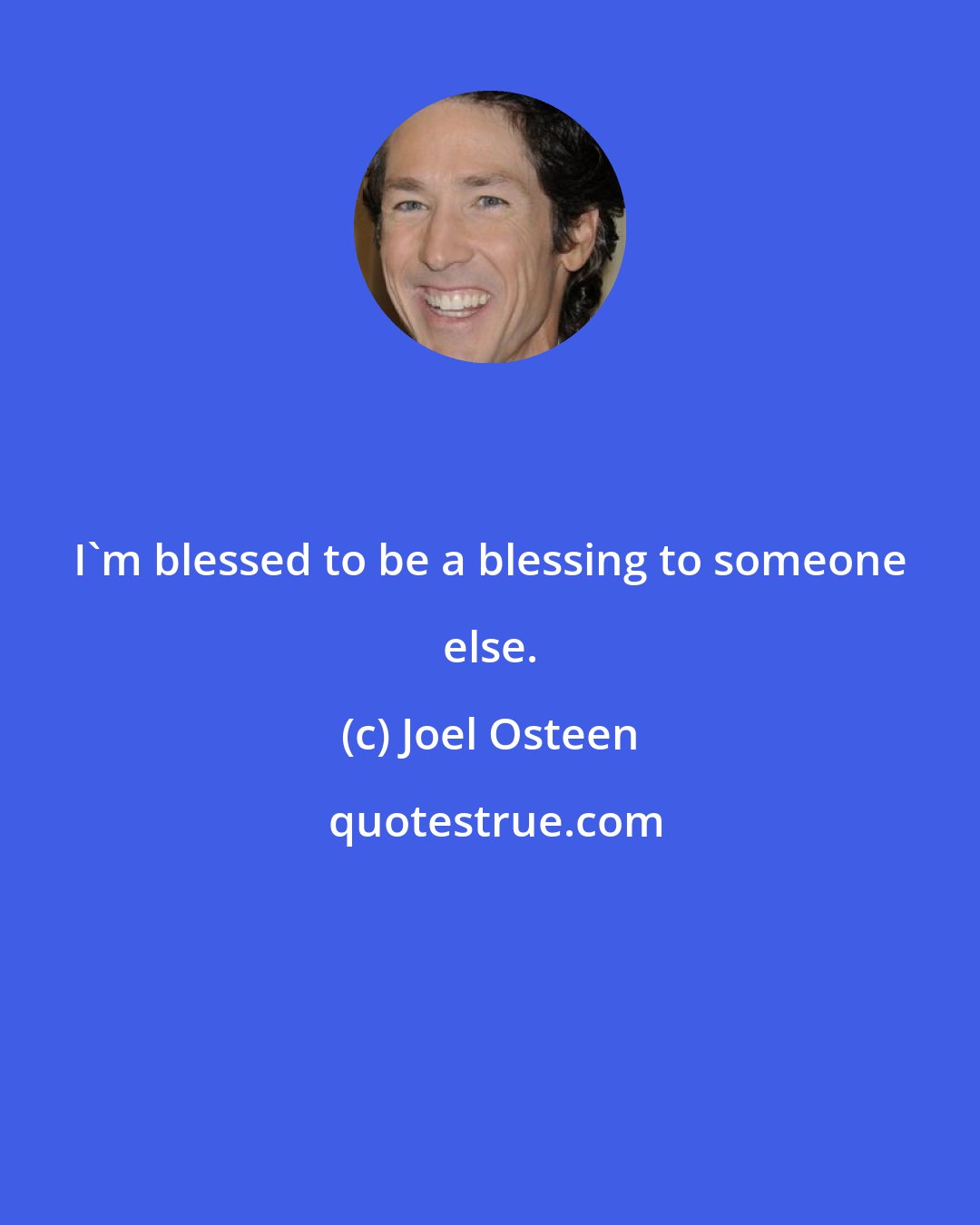 Joel Osteen: I'm blessed to be a blessing to someone else.