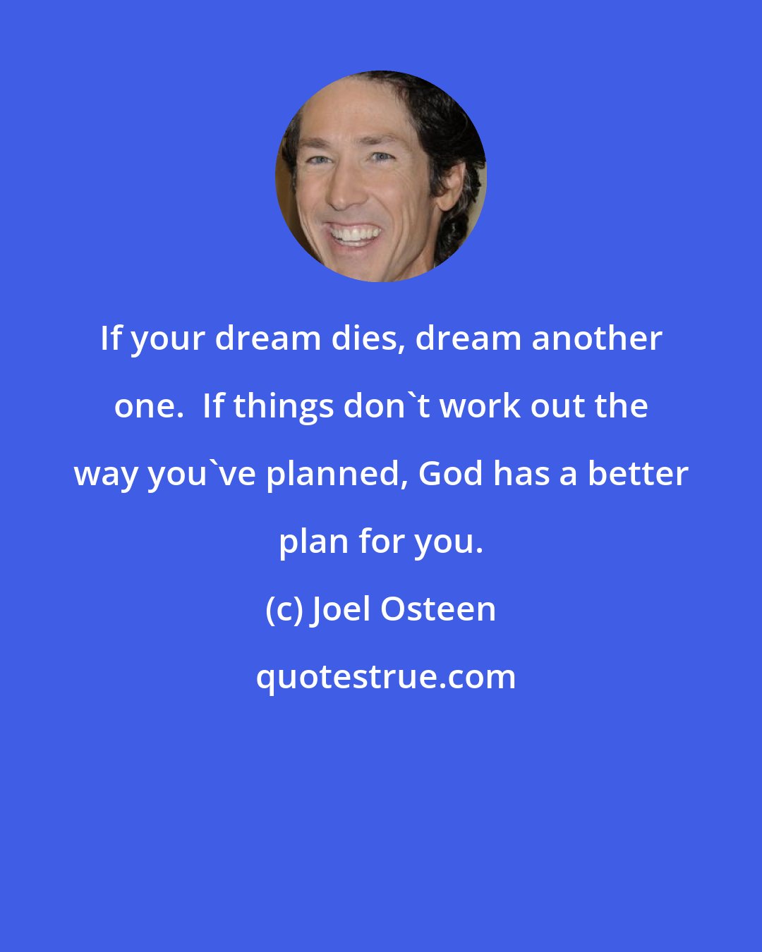 Joel Osteen: If your dream dies, dream another one.  If things don't work out the way you've planned, God has a better plan for you.