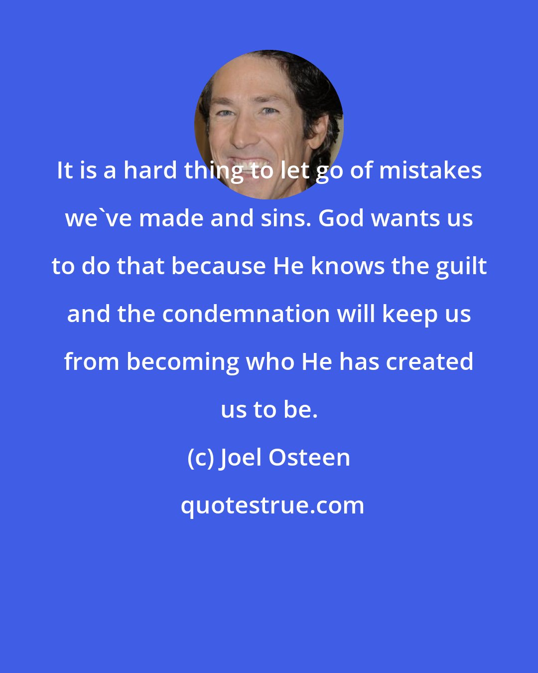 Joel Osteen: It is a hard thing to let go of mistakes we've made and sins. God wants us to do that because He knows the guilt and the condemnation will keep us from becoming who He has created us to be.