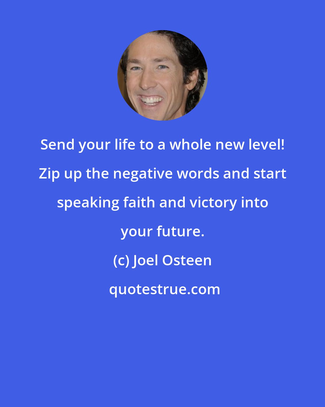 Joel Osteen: Send your life to a whole new level! Zip up the negative words and start speaking faith and victory into your future.