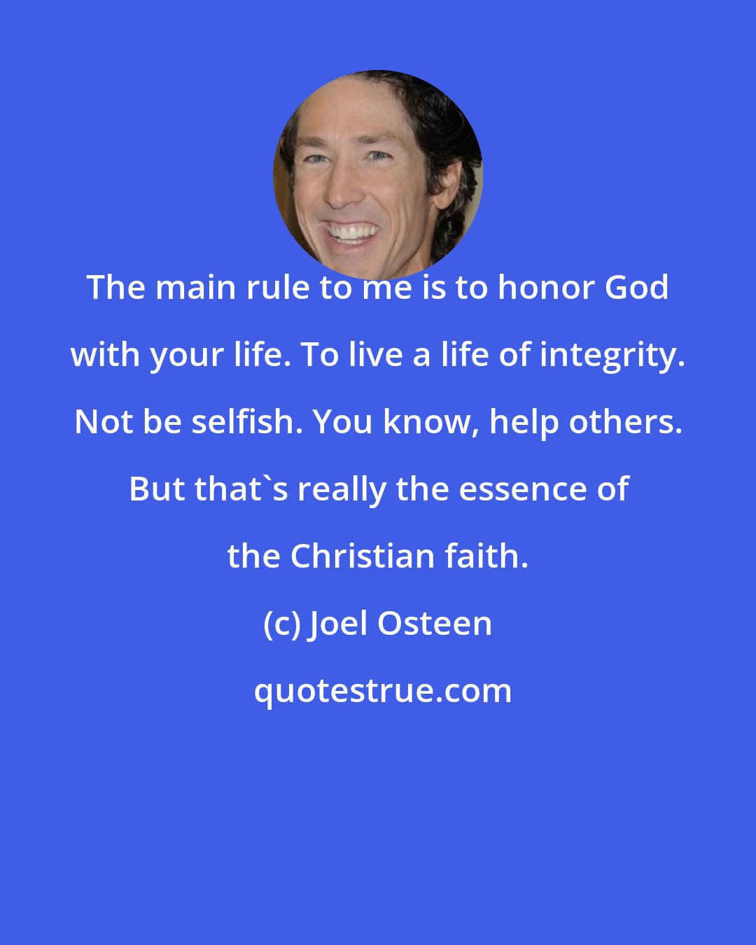 Joel Osteen: The main rule to me is to honor God with your life. To live a life of integrity. Not be selfish. You know, help others. But that's really the essence of the Christian faith.