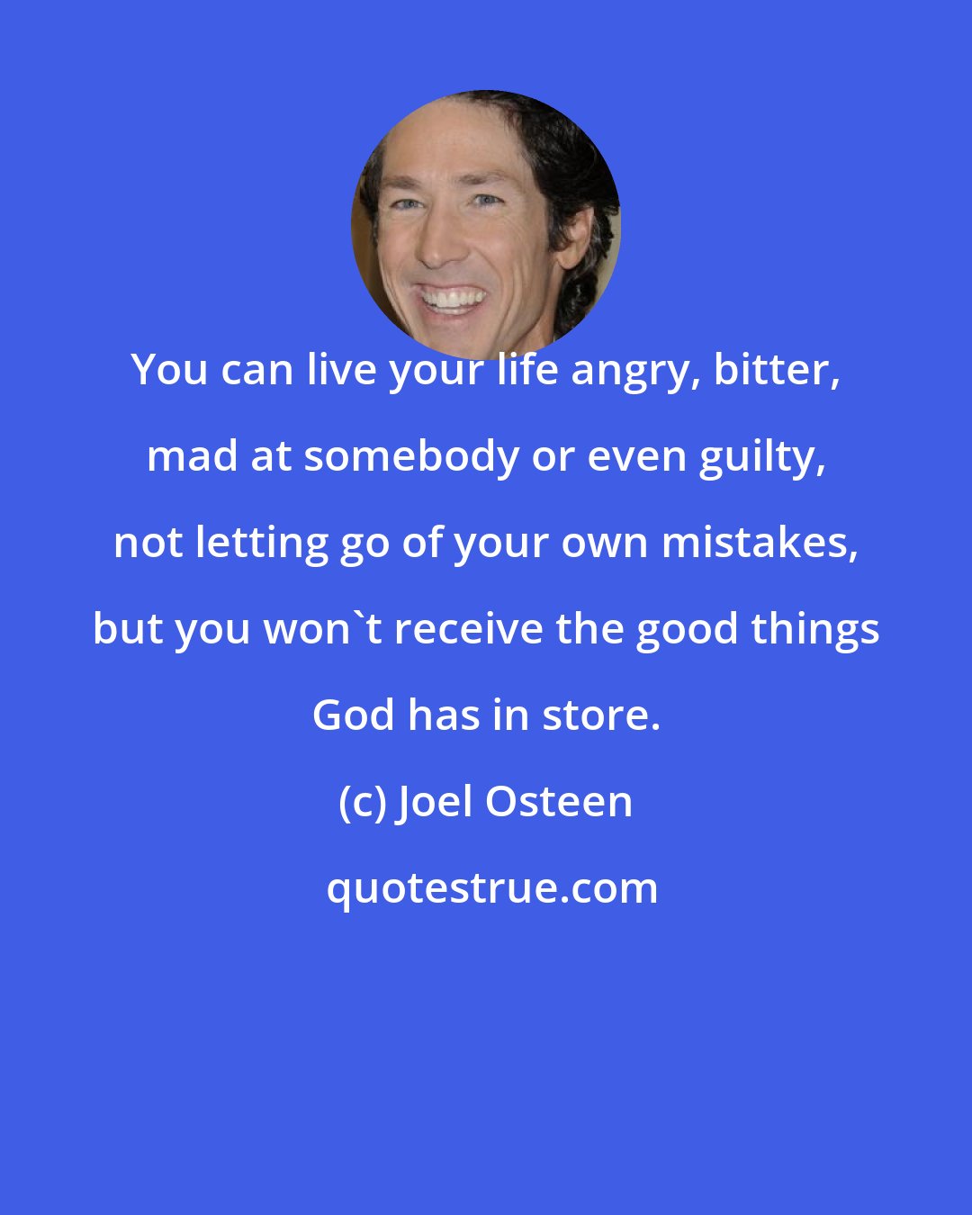 Joel Osteen: You can live your life angry, bitter, mad at somebody or even guilty, not letting go of your own mistakes, but you won't receive the good things God has in store.