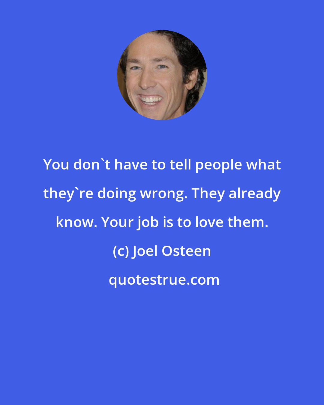 Joel Osteen: You don't have to tell people what they're doing wrong. They already know. Your job is to love them.