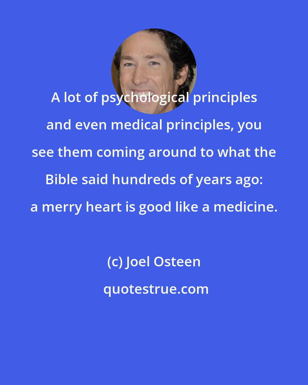 Joel Osteen: A lot of psychological principles and even medical principles, you see them coming around to what the Bible said hundreds of years ago: a merry heart is good like a medicine.