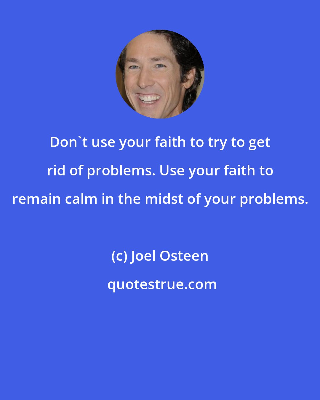 Joel Osteen: Don't use your faith to try to get rid of problems. Use your faith to remain calm in the midst of your problems.