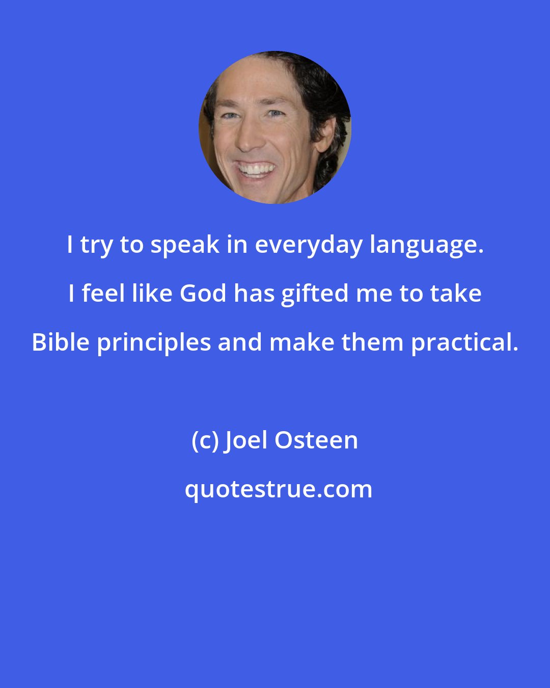 Joel Osteen: I try to speak in everyday language. I feel like God has gifted me to take Bible principles and make them practical.