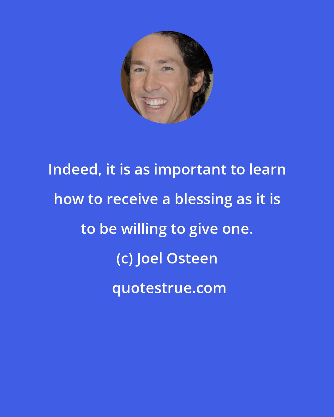 Joel Osteen: Indeed, it is as important to learn how to receive a blessing as it is to be willing to give one.