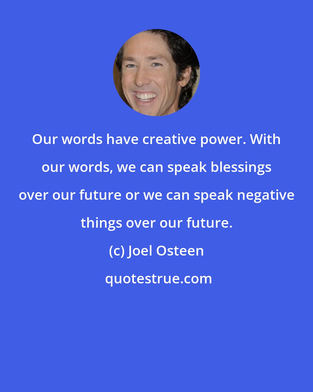 Joel Osteen: Our words have creative power. With our words, we can speak blessings over our future or we can speak negative things over our future.