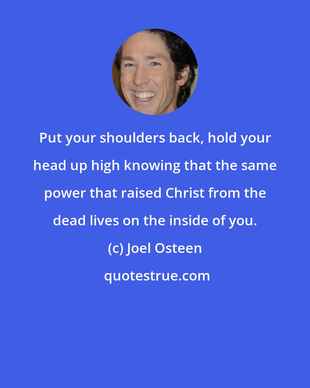 Joel Osteen: Put your shoulders back, hold your head up high knowing that the same power that raised Christ from the dead lives on the inside of you.