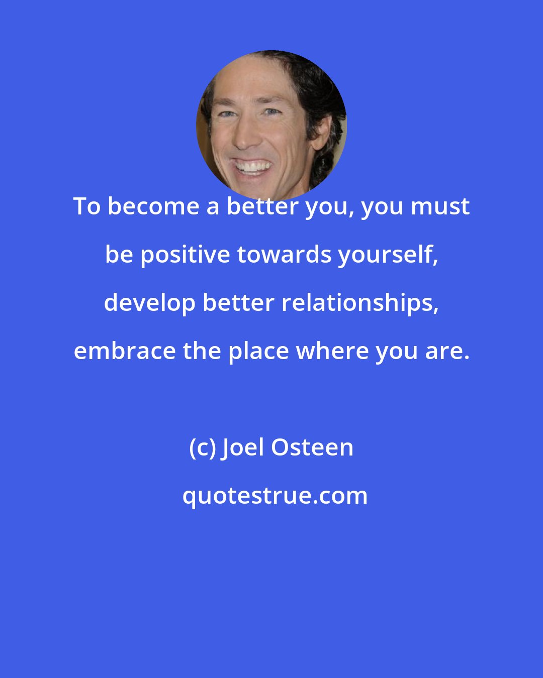 Joel Osteen: To become a better you, you must be positive towards yourself, develop better relationships, embrace the place where you are.