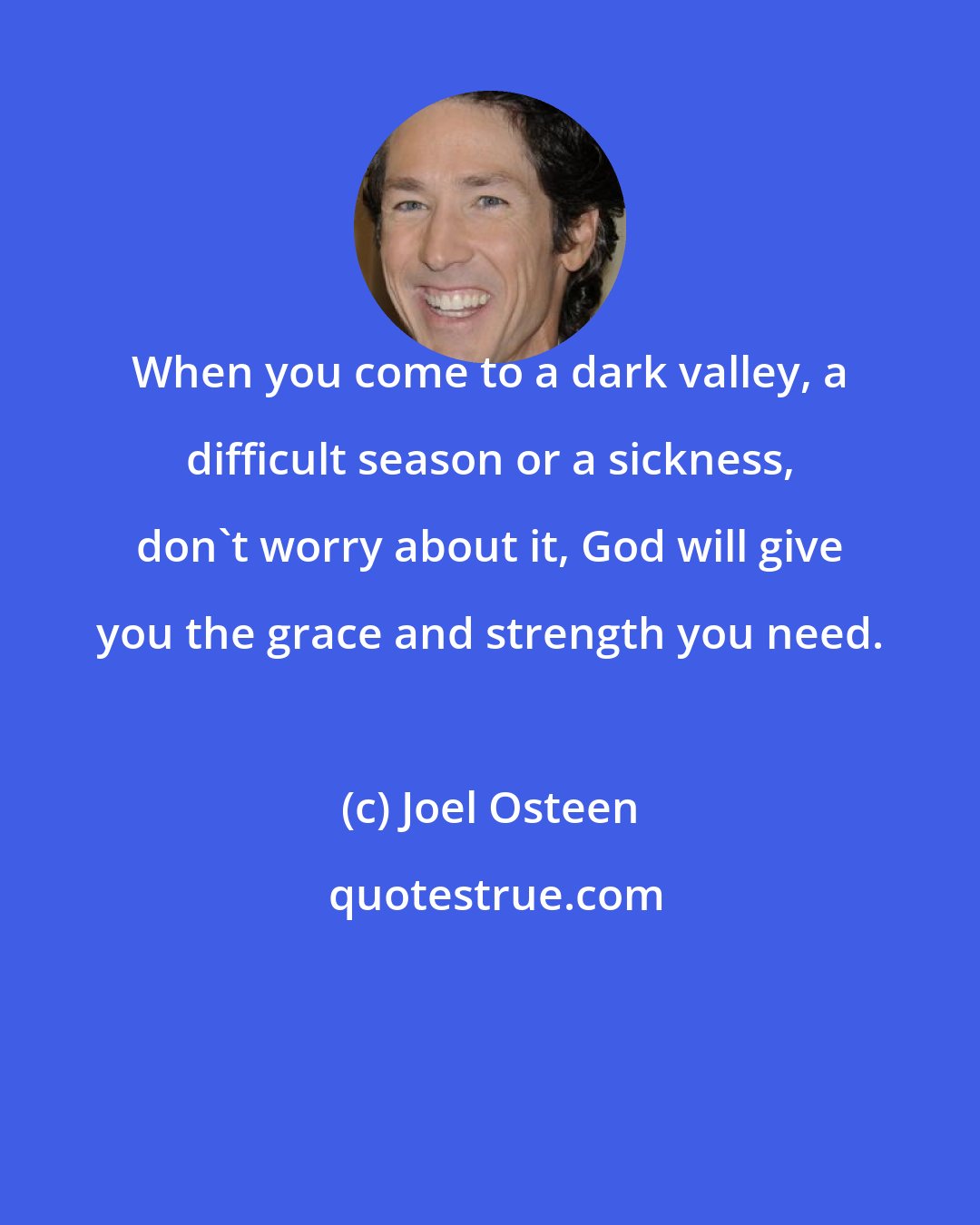 Joel Osteen: When you come to a dark valley, a difficult season or a sickness, don't worry about it, God will give you the grace and strength you need.