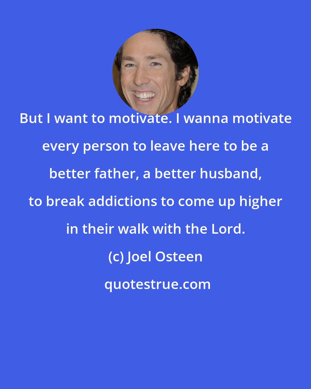 Joel Osteen: But I want to motivate. I wanna motivate every person to leave here to be a better father, a better husband, to break addictions to come up higher in their walk with the Lord.