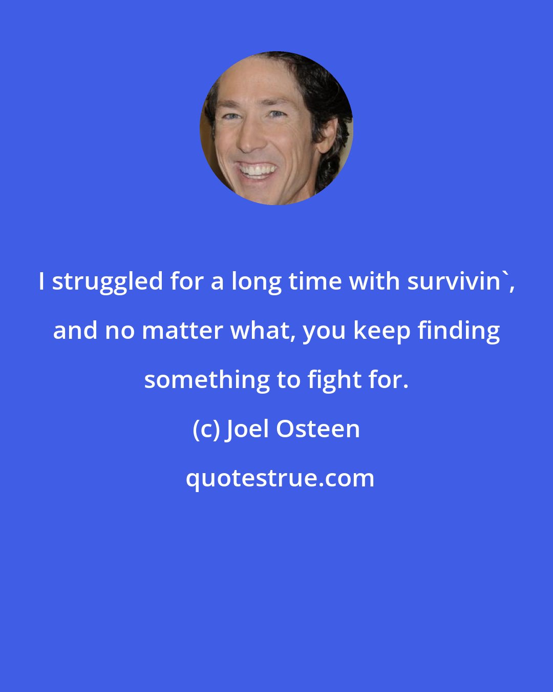 Joel Osteen: I struggled for a long time with survivin', and no matter what, you keep finding something to fight for.