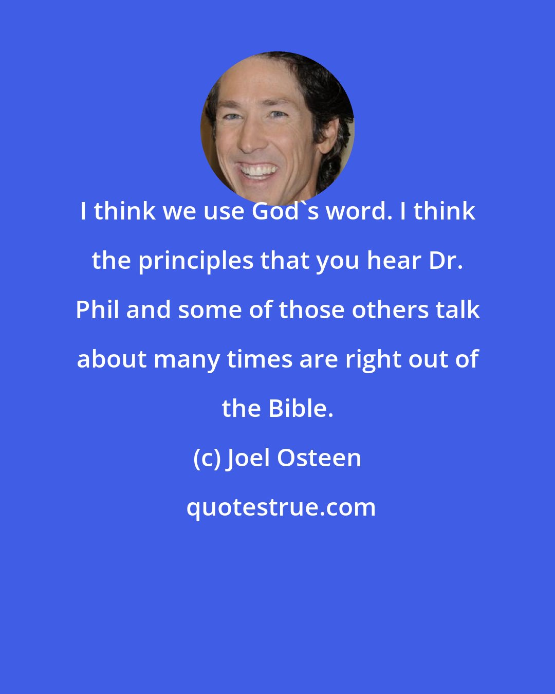 Joel Osteen: I think we use God's word. I think the principles that you hear Dr. Phil and some of those others talk about many times are right out of the Bible.