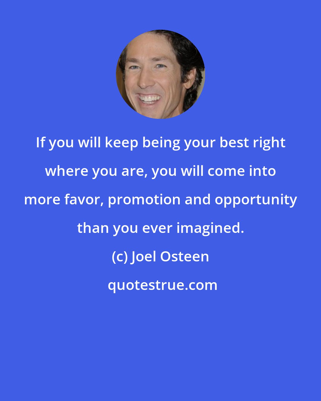 Joel Osteen: If you will keep being your best right where you are, you will come into more favor, promotion and opportunity than you ever imagined.