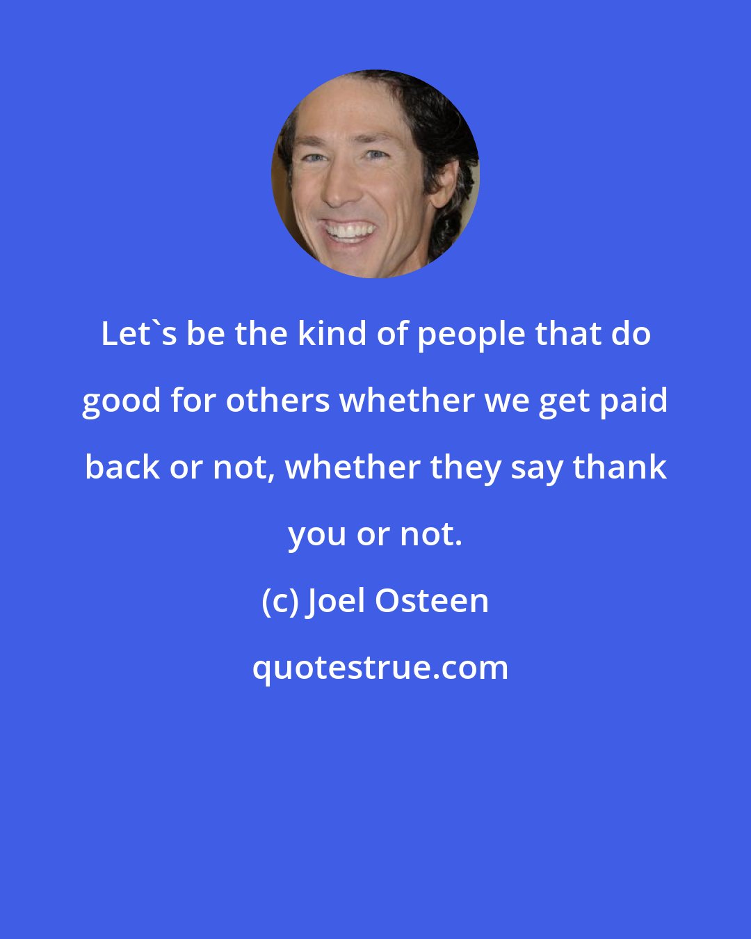 Joel Osteen: Let's be the kind of people that do good for others whether we get paid back or not, whether they say thank you or not.