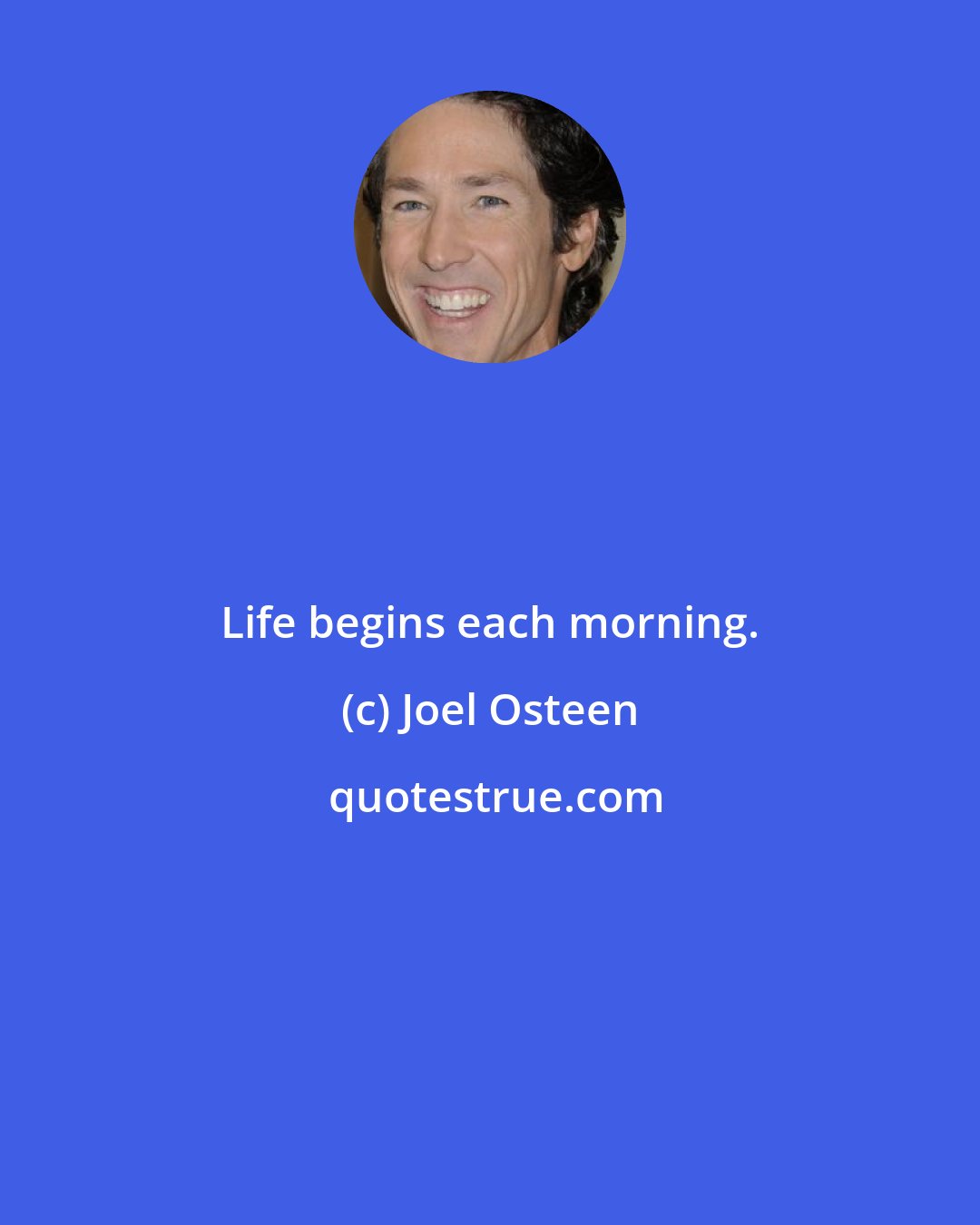 Joel Osteen: Life begins each morning.