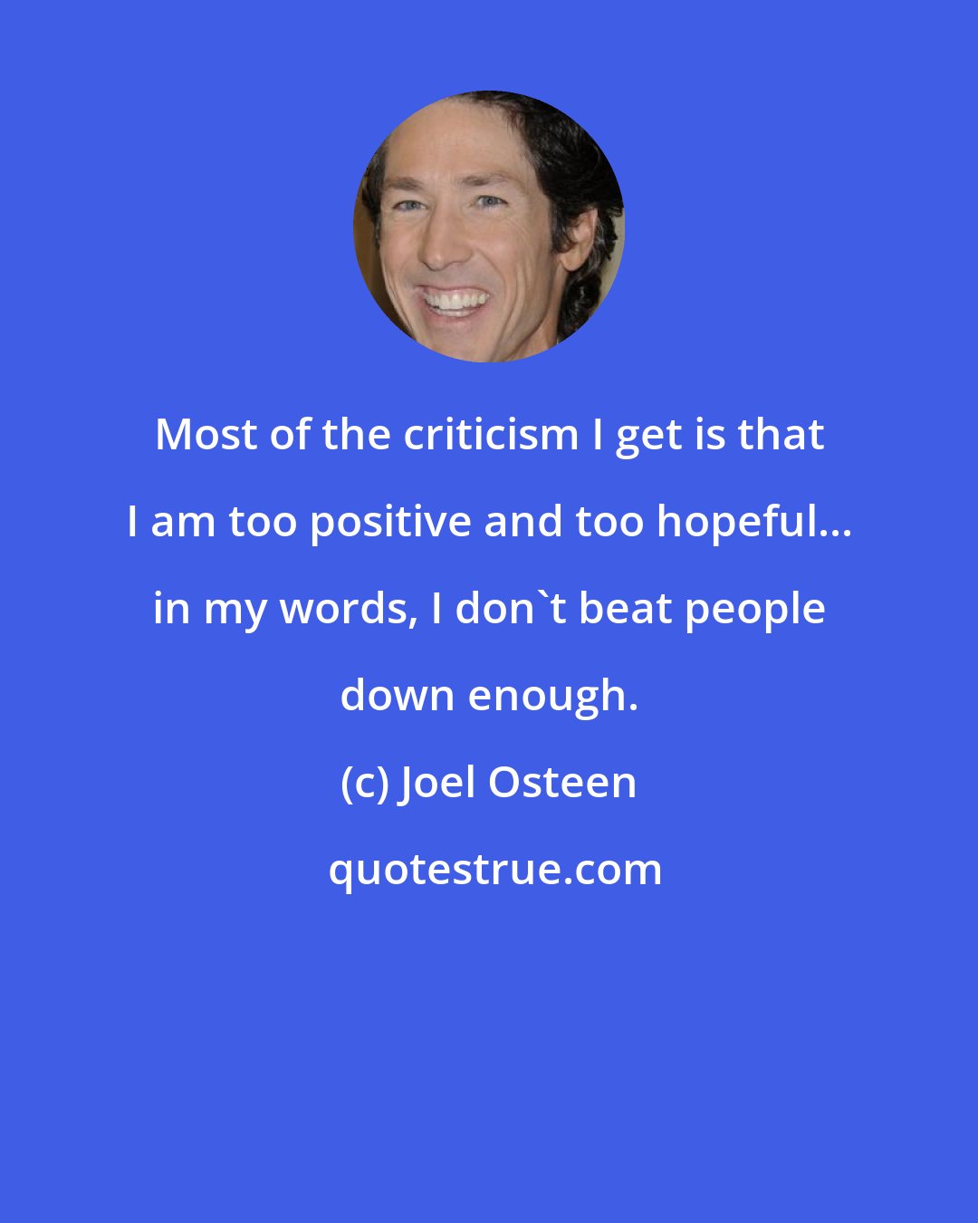 Joel Osteen: Most of the criticism I get is that I am too positive and too hopeful... in my words, I don't beat people down enough.